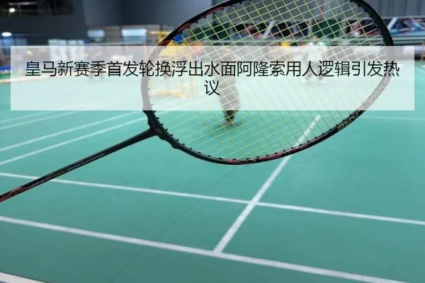 皇马新赛季首发轮换浮出水面阿隆索用人逻辑引发热议