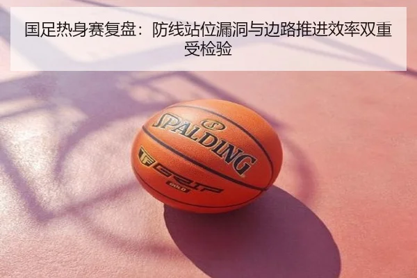 国足热身赛复盘：防线站位漏洞与边路推进效率双重受检验