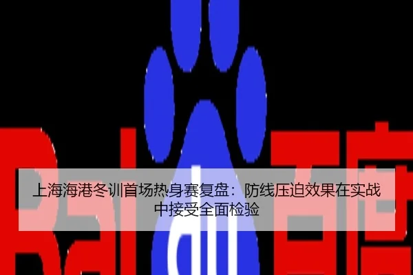 上海海港冬训首场热身赛复盘：防线压迫效果在实战中接受全面检验